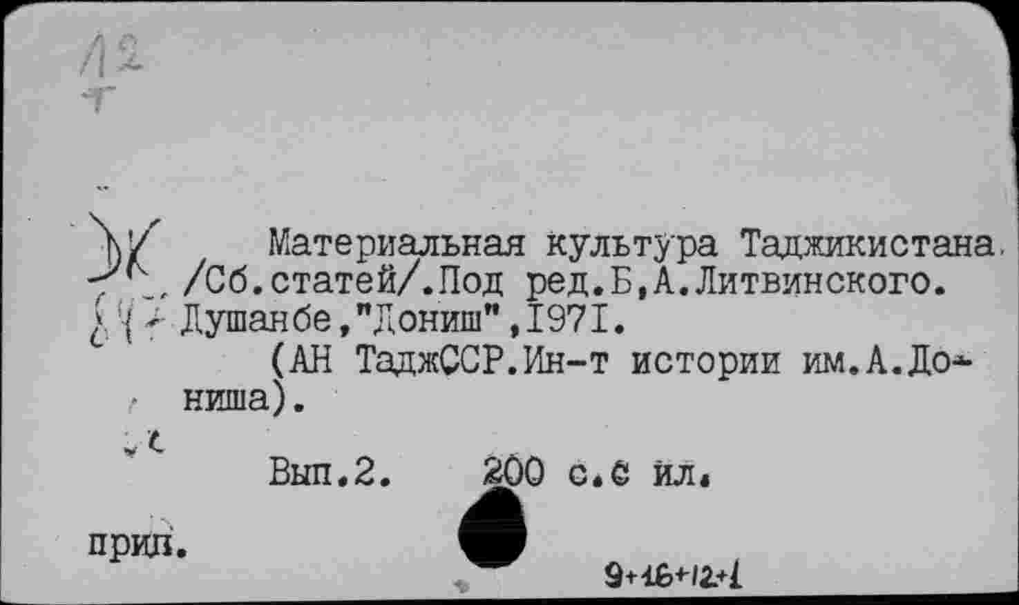 ﻿ђ/ Материальная культура Таджикистана. /Сб.статей/.Под ред.Б.А.Литвинского.
£ '■{ Душанбе, "Дониш", 1971.
(АН ТаджССР.Ин-т истории им.А.До* л ниша).
Выл.2.	200 с*С йл*
прин.